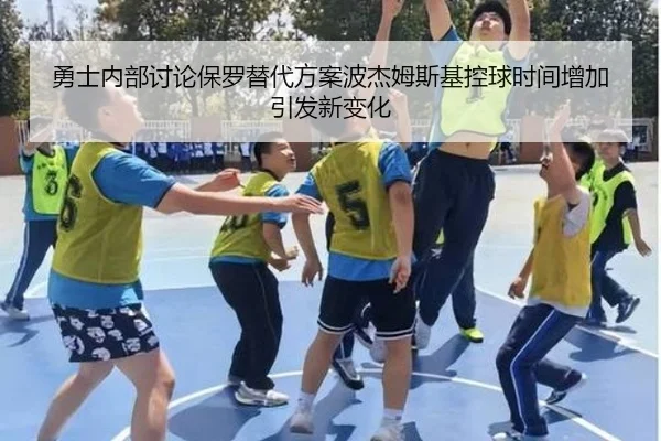 勇士内部讨论保罗替代方案波杰姆斯基控球时间增加引发新变化